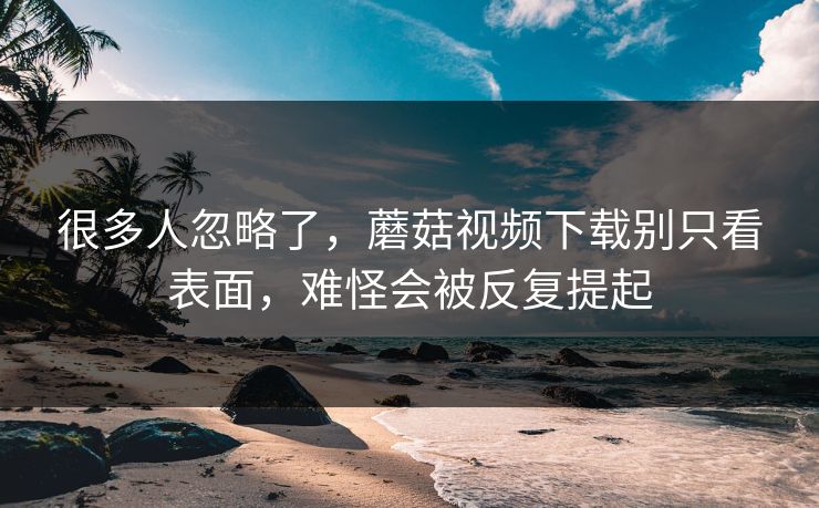 很多人忽略了，蘑菇视频下载别只看表面，难怪会被反复提起
