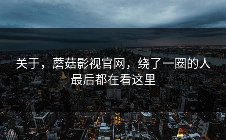 关于，蘑菇影视官网，绕了一圈的人最后都在看这里